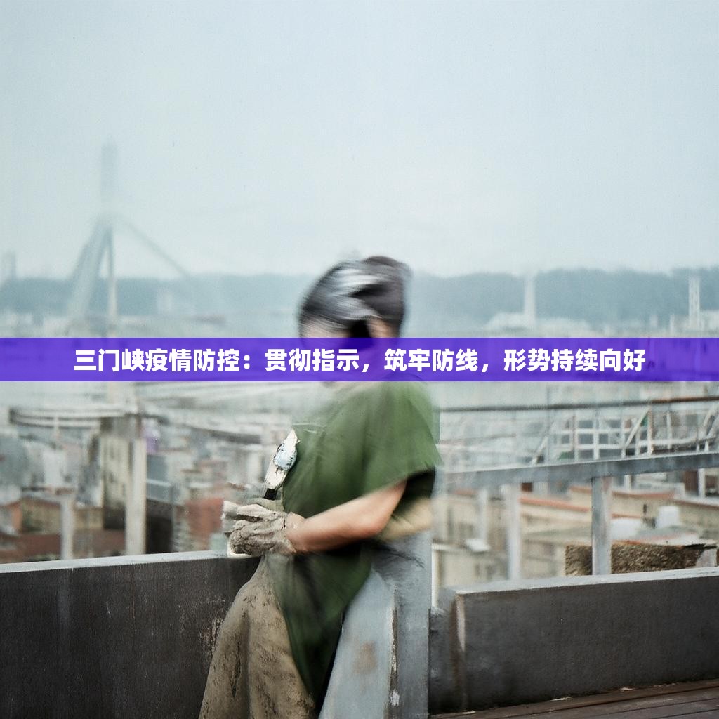 三门峡疫情防控：贯彻指示，筑牢防线，形势持续向好