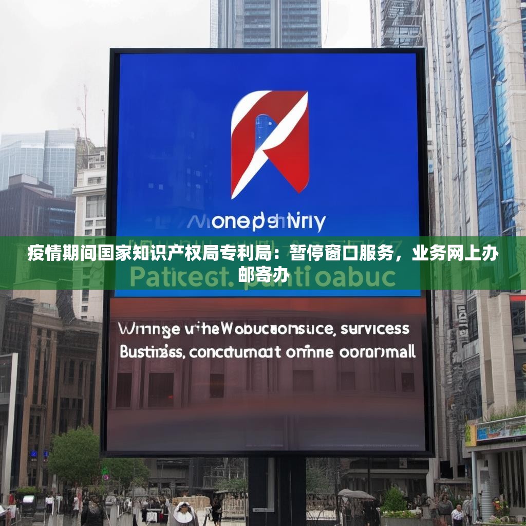 疫情期间国家知识产权局专利局：暂停窗口服务，业务网上办邮寄办