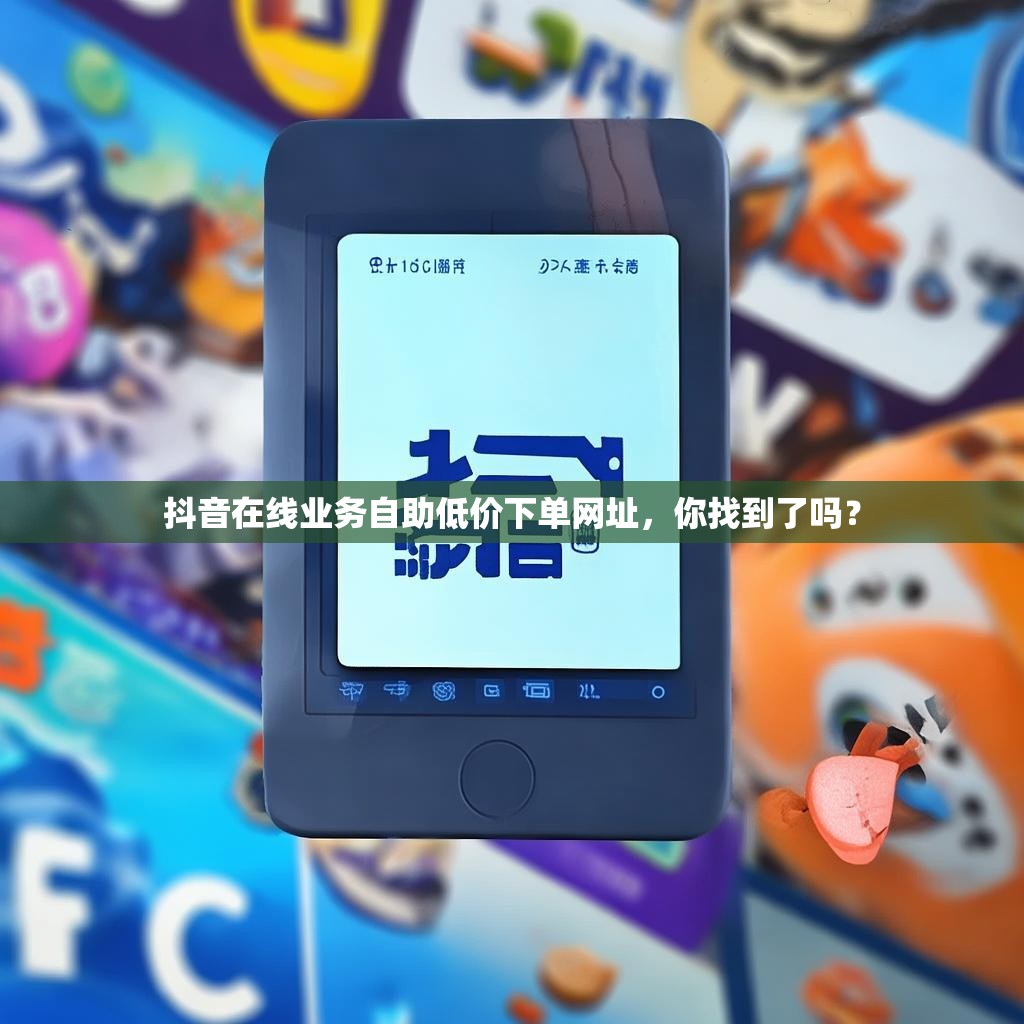 抖音在线业务自助低价下单网址，你找到了吗？