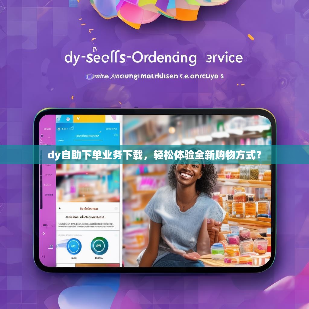 dy自助下单业务下载，轻松体验全新购物方式？