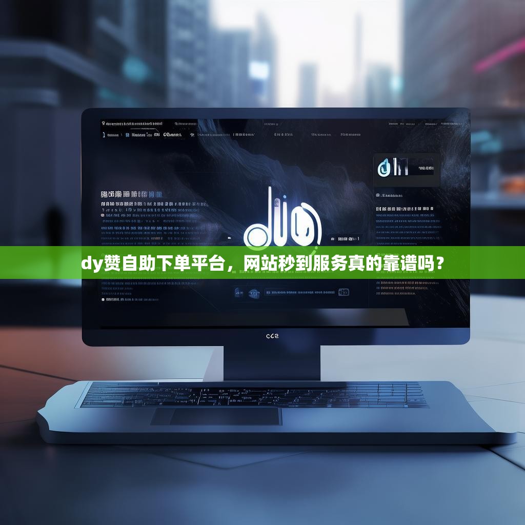 dy赞自助下单平台，网站秒到服务真的靠谱吗？