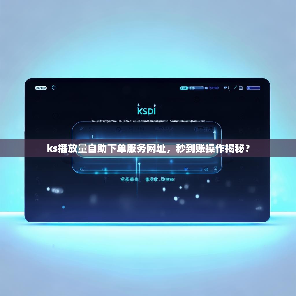 ks播放量自助下单服务网址，秒到账操作揭秘？