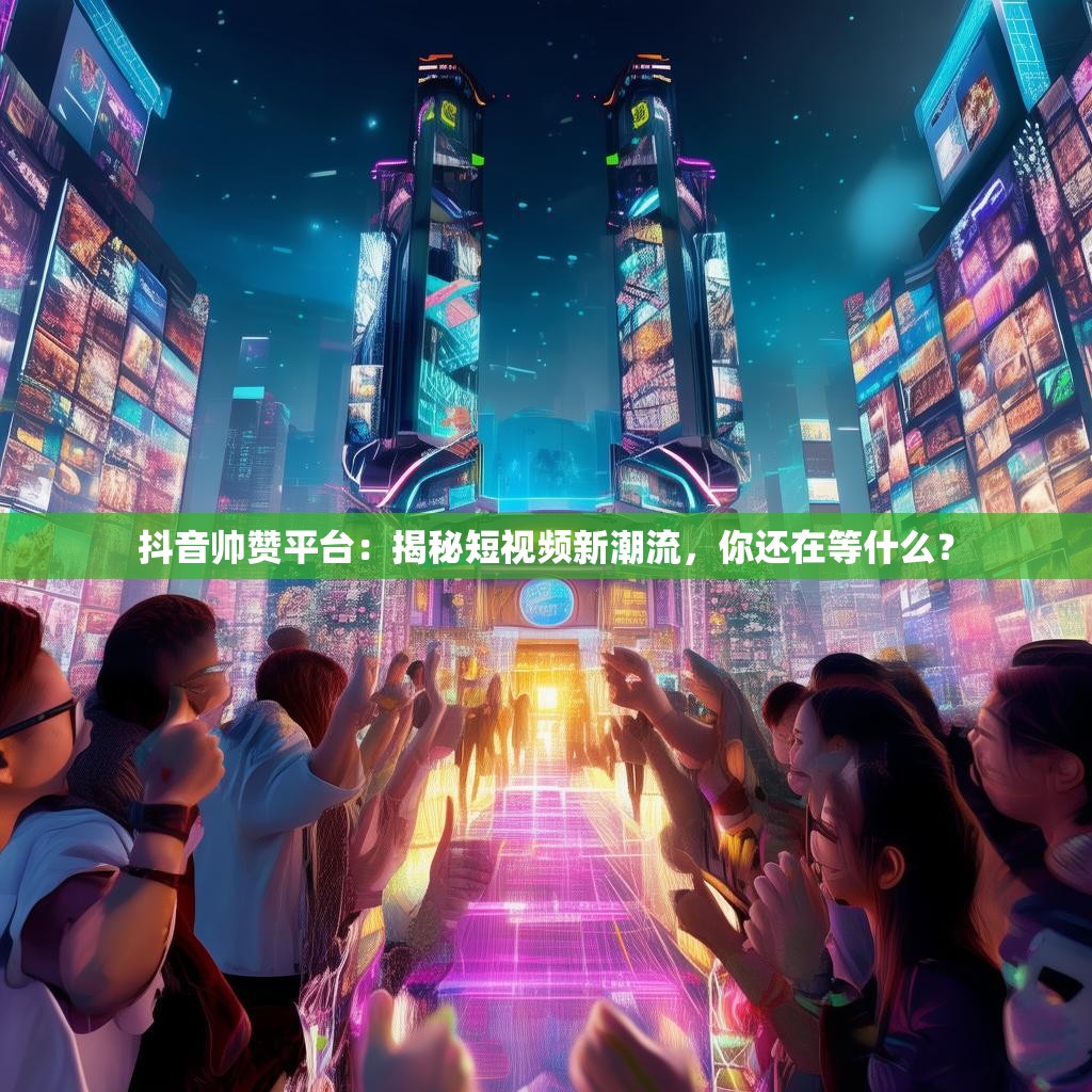 抖音帅赞平台：揭秘短视频新潮流，你还在等什么？
