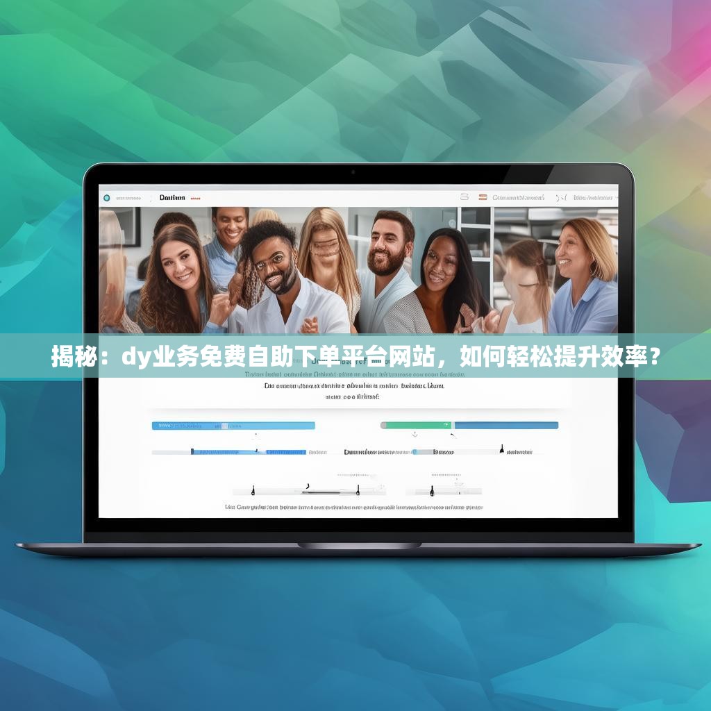 揭秘：dy业务免费自助下单平台网站，如何轻松提升效率？