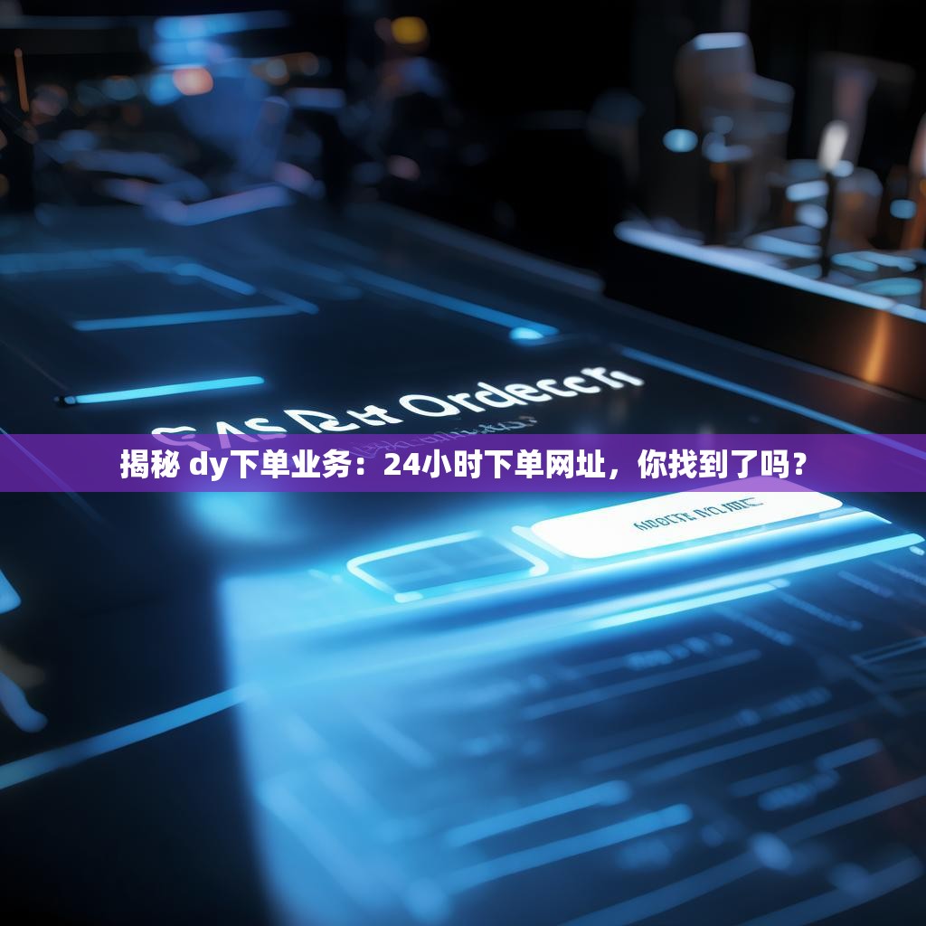揭秘 dy下单业务：24小时下单网址，你找到了吗？