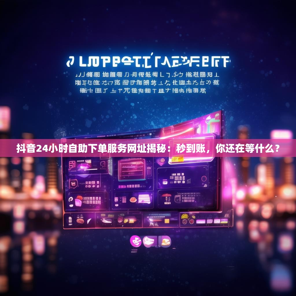 抖音24小时自助下单服务网址揭秘：秒到账，你还在等什么？